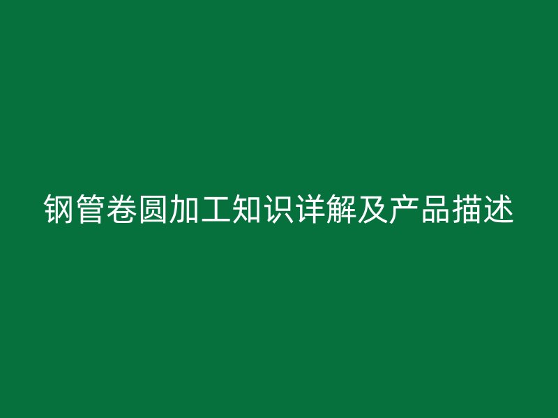 鋼管卷圓加工知識詳解及產(chǎn)品描述