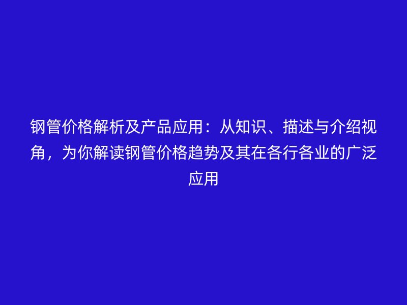 鋼管價格解析及產(chǎn)品應用：從知識、描述與介紹視角，為你解讀鋼管價格趨勢及其在各行各業(yè)的廣泛應用
