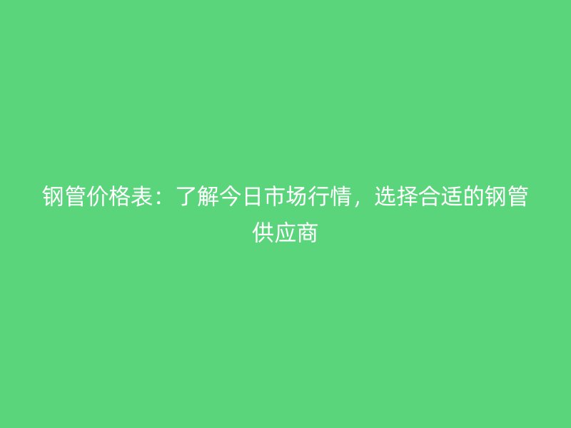 鋼管價(jià)格表：了解今日市場行情，選擇合適的鋼管供應(yīng)商