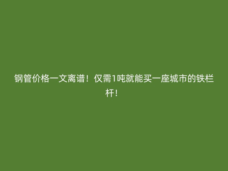 鋼管價格一文離譜！僅需1噸就能買一座城市的鐵欄桿！