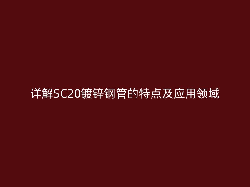 詳解SC20鍍鋅鋼管的特點及應(yīng)用領(lǐng)域