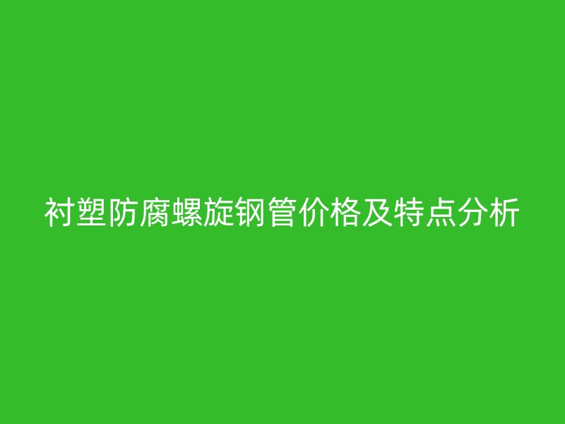 襯塑防腐螺旋鋼管價(jià)格及特點(diǎn)分析