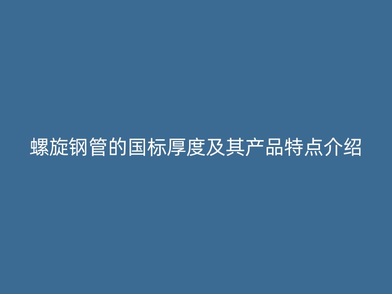 螺旋鋼管的國(guó)標(biāo)厚度及其產(chǎn)品特點(diǎn)介紹