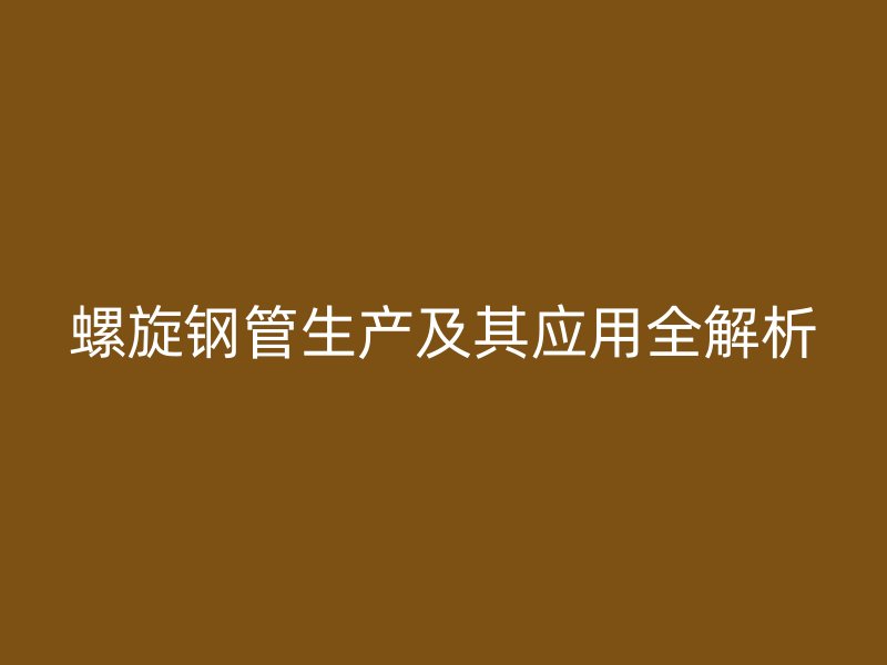 螺旋鋼管生產(chǎn)及其應(yīng)用全解析
