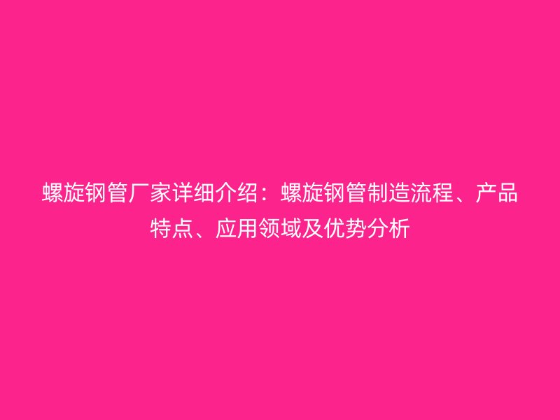 螺旋鋼管廠家詳細(xì)介紹：螺旋鋼管制造流程、產(chǎn)品特點(diǎn)、應(yīng)用領(lǐng)域及優(yōu)勢(shì)分析