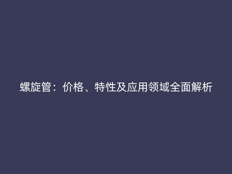 螺旋管：價格、特性及應用領域全面解析