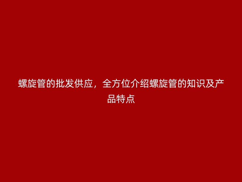 螺旋管的批發(fā)供應，全方位介紹螺旋管的知識及產品特點
