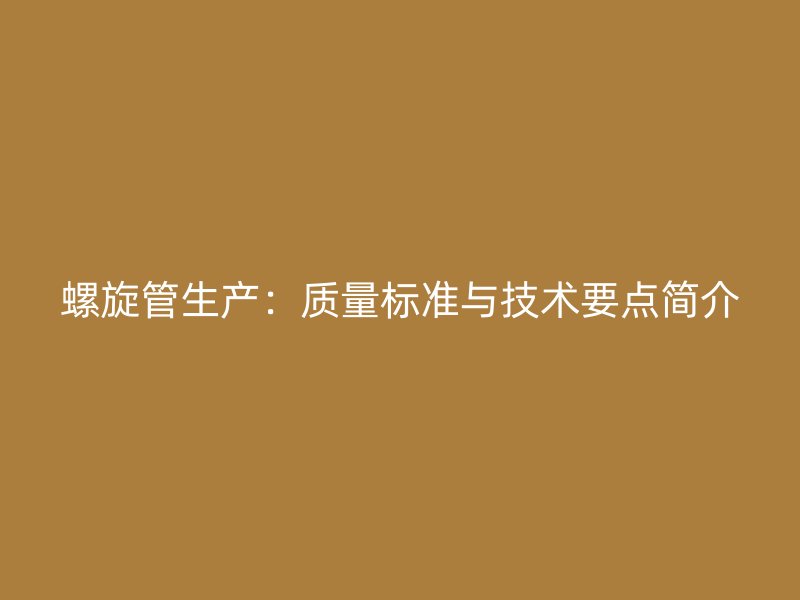 螺旋管生產(chǎn)：質(zhì)量標(biāo)準(zhǔn)與技術(shù)要點(diǎn)簡(jiǎn)介