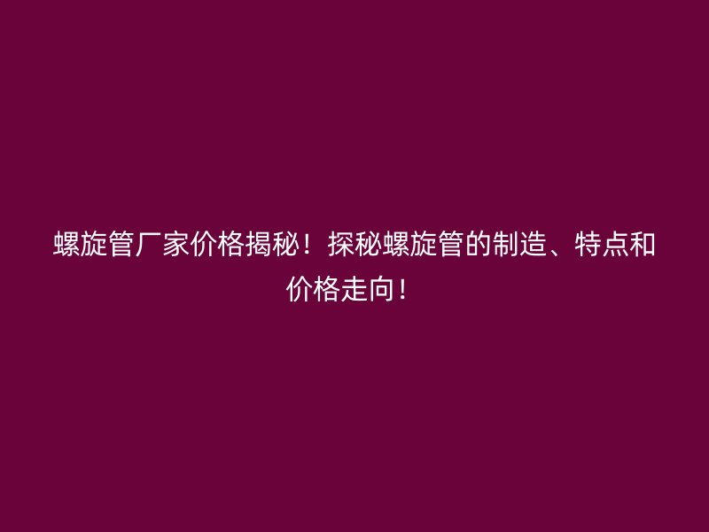 螺旋管廠家價格揭秘！探秘螺旋管的制造、特點和價格走向！
