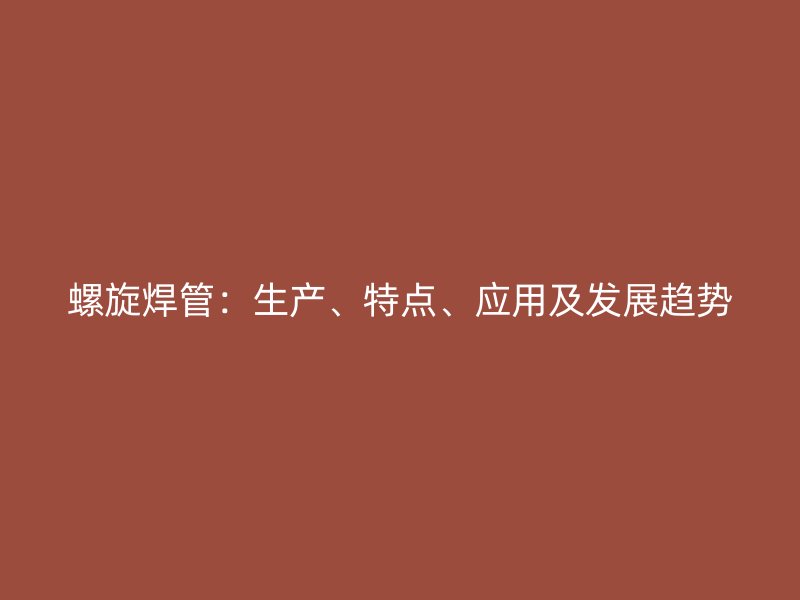 螺旋焊管：生產(chǎn)、特點(diǎn)、應(yīng)用及發(fā)展趨勢(shì)
