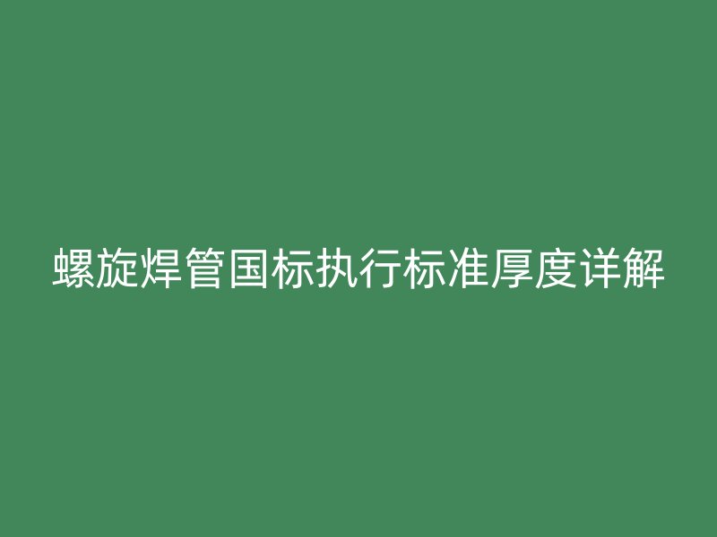 螺旋焊管國標(biāo)執(zhí)行標(biāo)準(zhǔn)厚度詳解