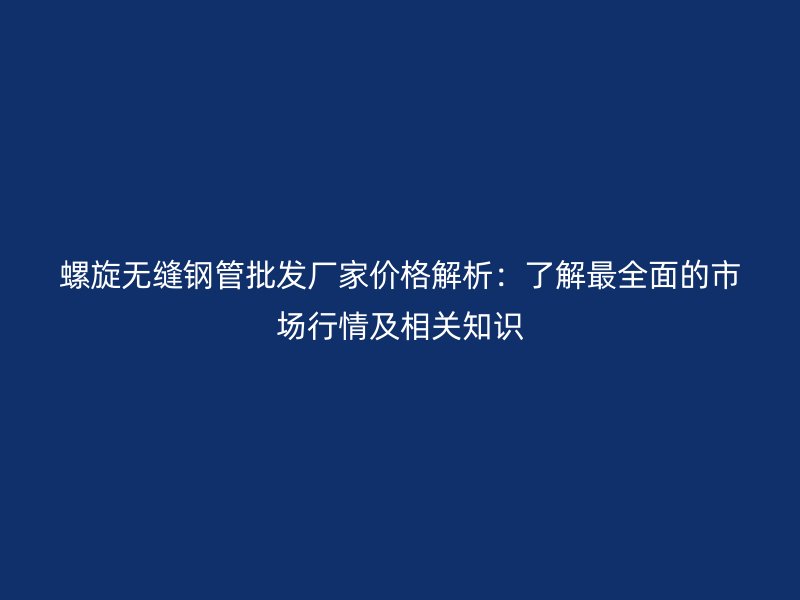 螺旋無縫鋼管批發(fā)廠家價格解析：了解最全面的市場行情及相關知識