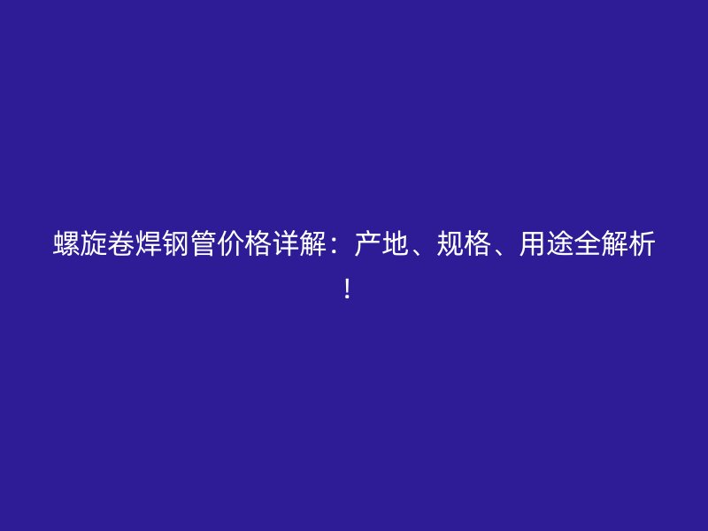 螺旋卷焊鋼管價(jià)格詳解：產(chǎn)地、規(guī)格、用途全解析！