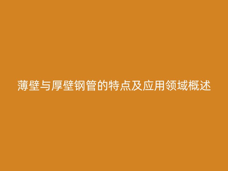 薄壁與厚壁鋼管的特點及應(yīng)用領(lǐng)域概述