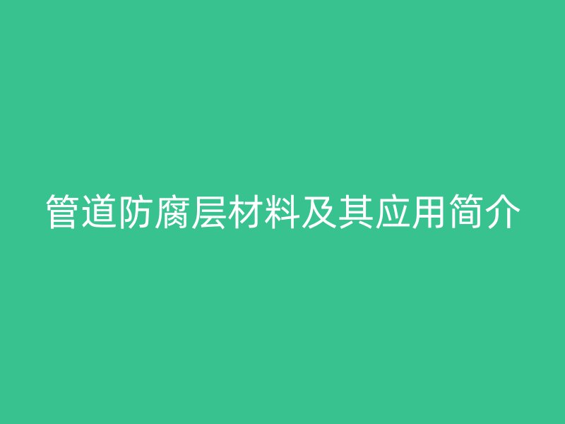 管道防腐層材料及其應(yīng)用簡(jiǎn)介