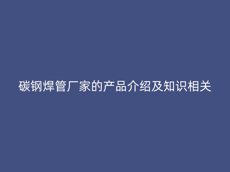 碳鋼焊管廠家的產(chǎn)品介紹及知識相關