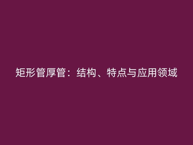 矩形管厚管：結(jié)構(gòu)、特點與應(yīng)用領(lǐng)域