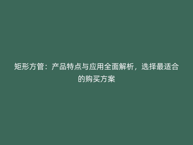 矩形方管：產(chǎn)品特點(diǎn)與應(yīng)用全面解析，選擇最適合的購買方案