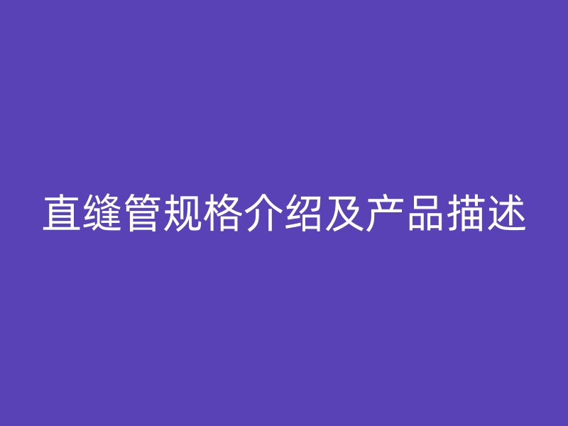 直縫管規(guī)格介紹及產(chǎn)品描述