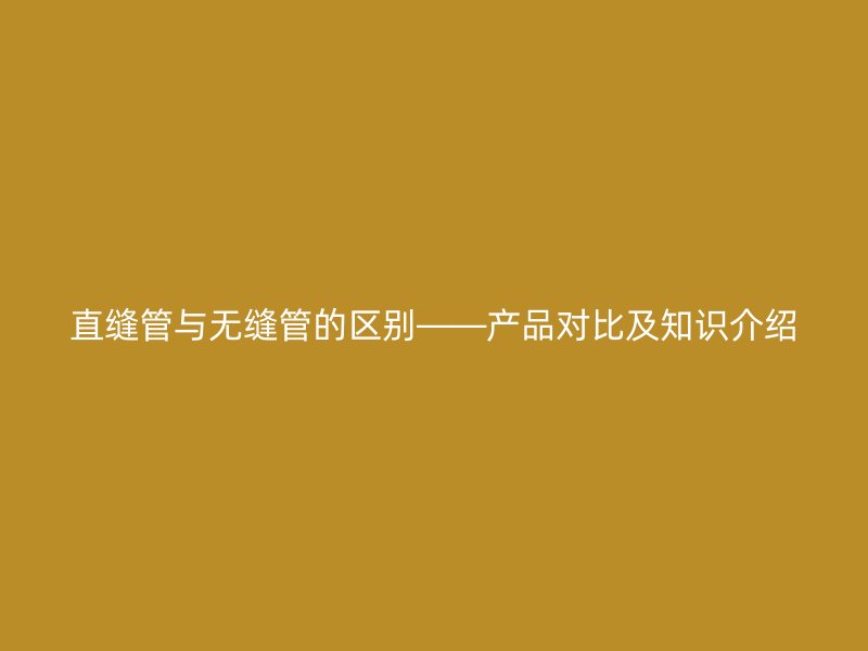 直縫管與無縫管的區(qū)別——產(chǎn)品對比及知識介紹