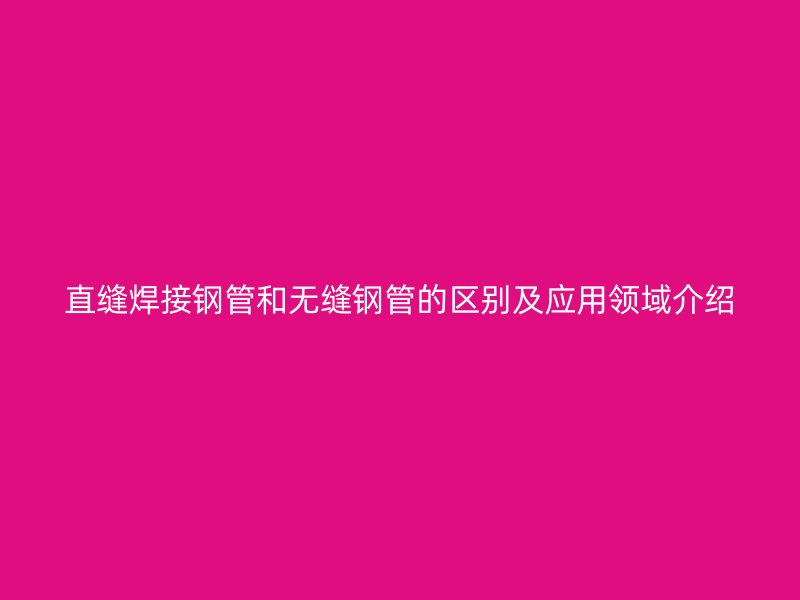 直縫焊接鋼管和無縫鋼管的區(qū)別及應(yīng)用領(lǐng)域介紹