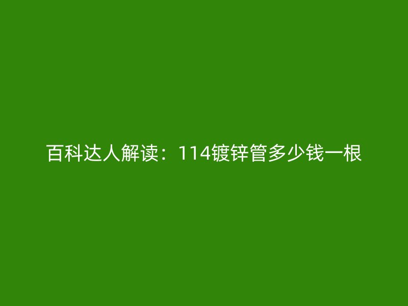 百科達人解讀：114鍍鋅管多少錢一根