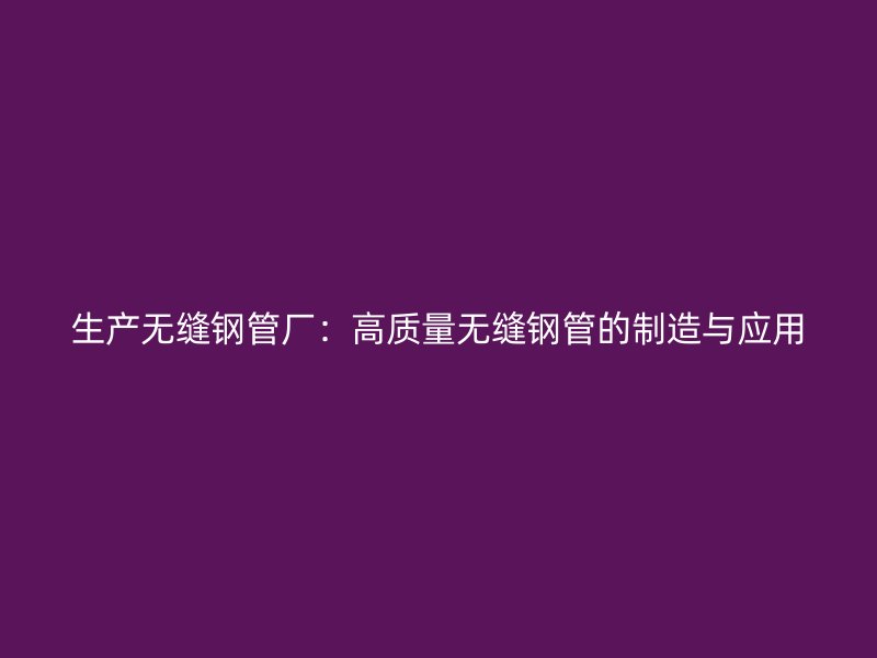 生產(chǎn)無縫鋼管廠：高質(zhì)量無縫鋼管的制造與應(yīng)用