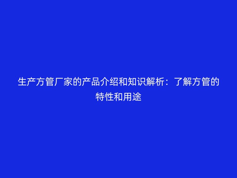 生產(chǎn)方管廠(chǎng)家的產(chǎn)品介紹和知識(shí)解析：了解方管的特性和用途