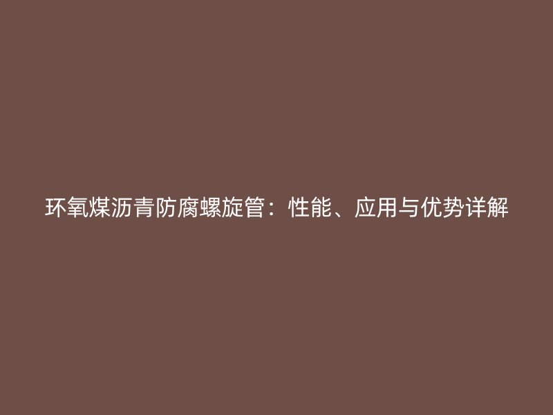 環(huán)氧煤瀝青防腐螺旋管：性能、應(yīng)用與優(yōu)勢(shì)詳解