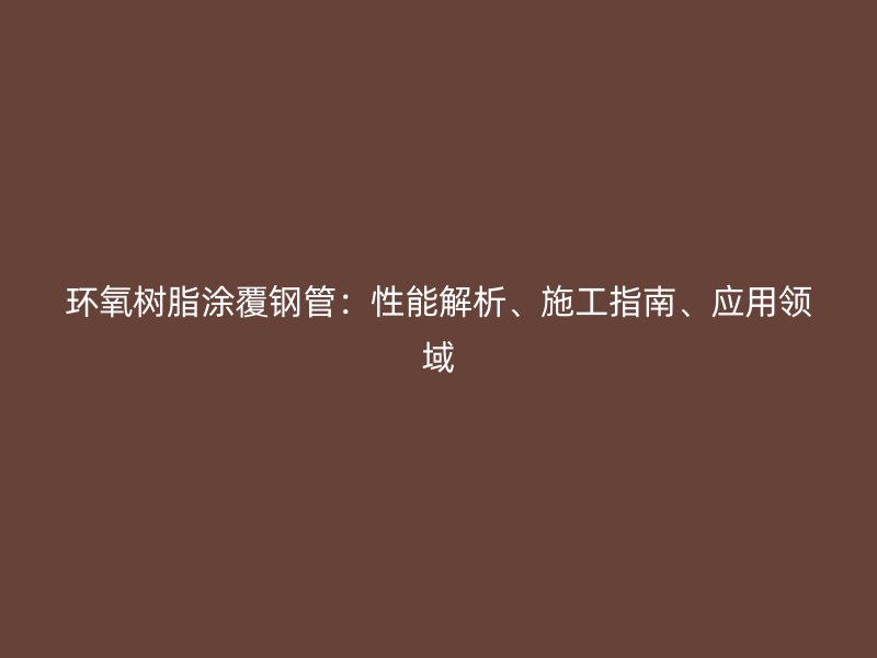 環(huán)氧樹脂涂覆鋼管：性能解析、施工指南、應(yīng)用領(lǐng)域