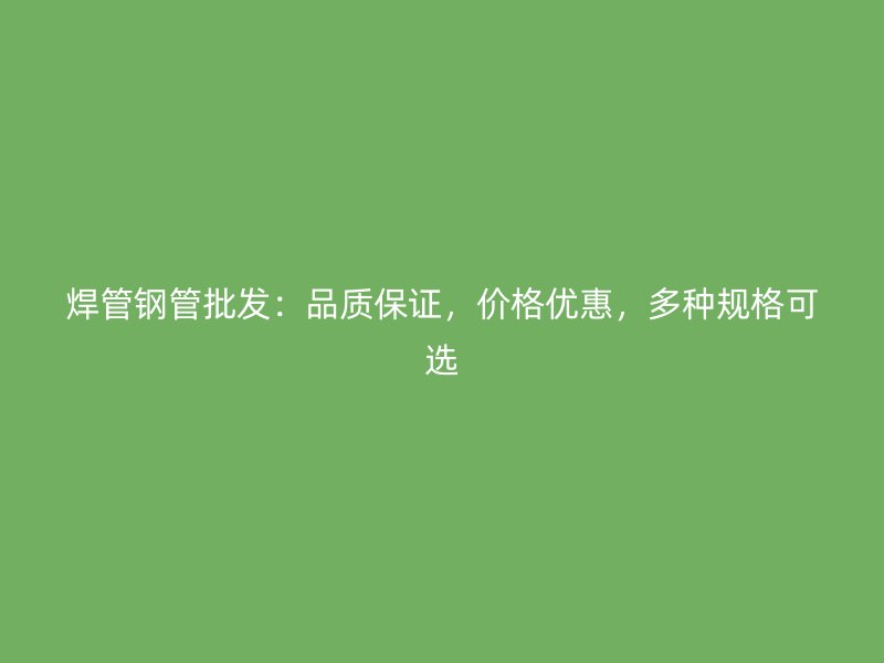 焊管鋼管批發(fā)：品質(zhì)保證，價格優(yōu)惠，多種規(guī)格可選