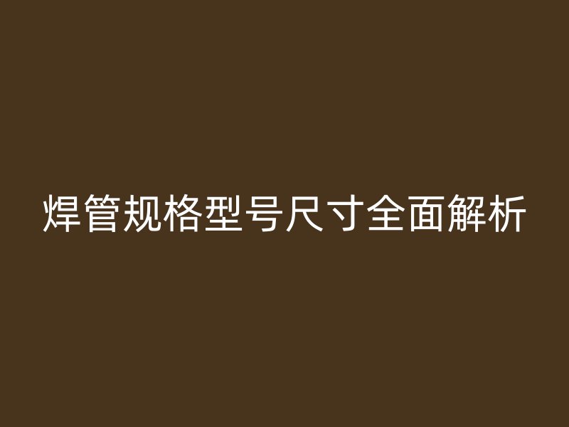 焊管規(guī)格型號尺寸全面解析