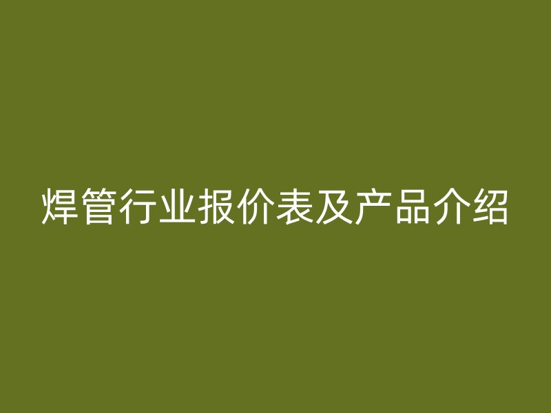 焊管行業(yè)報價表及產(chǎn)品介紹