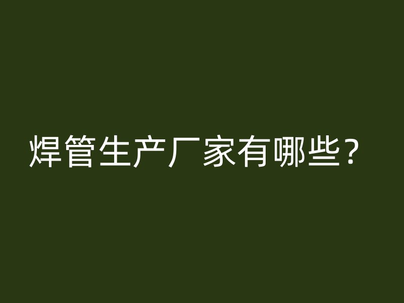 焊管生產(chǎn)廠家有哪些？
