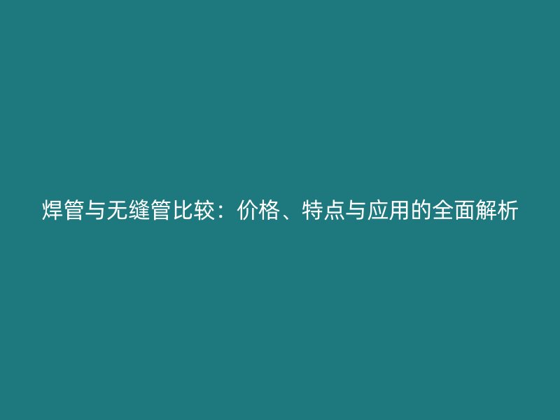 焊管與無(wú)縫管比較：價(jià)格、特點(diǎn)與應(yīng)用的全面解析