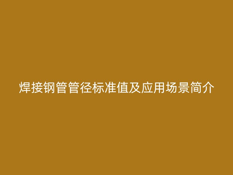 焊接鋼管管徑標(biāo)準(zhǔn)值及應(yīng)用場(chǎng)景簡介