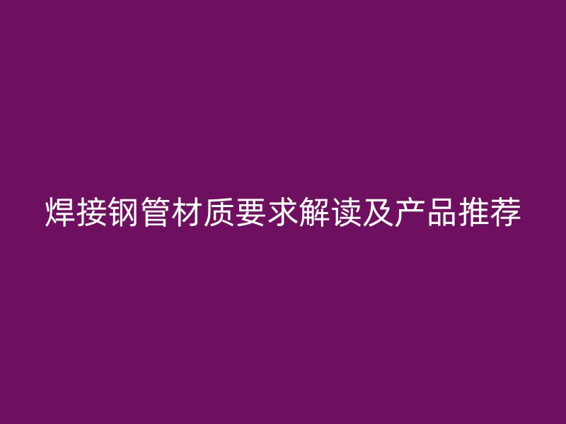 焊接鋼管材質(zhì)要求解讀及產(chǎn)品推薦