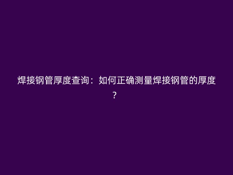 焊接鋼管厚度查詢：如何正確測(cè)量焊接鋼管的厚度？