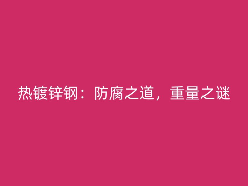 熱鍍鋅鋼：防腐之道，重量之謎