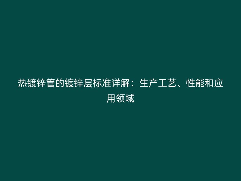 熱鍍鋅管的鍍鋅層標(biāo)準(zhǔn)詳解：生產(chǎn)工藝、性能和應(yīng)用領(lǐng)域