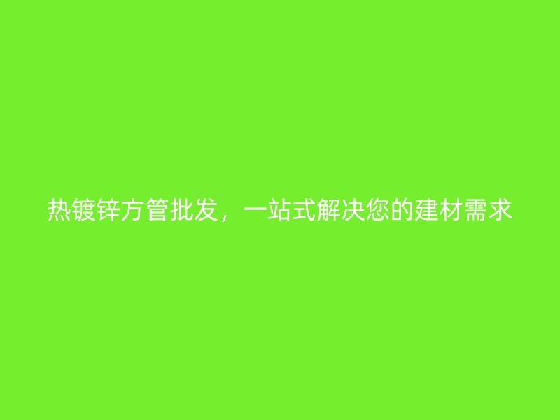 熱鍍鋅方管批發(fā)，一站式解決您的建材需求