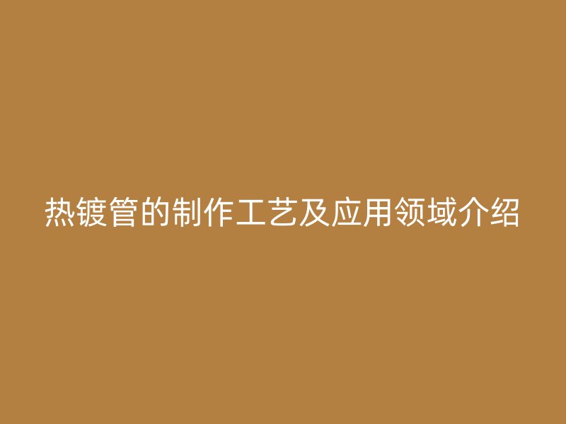 熱鍍管的制作工藝及應(yīng)用領(lǐng)域介紹