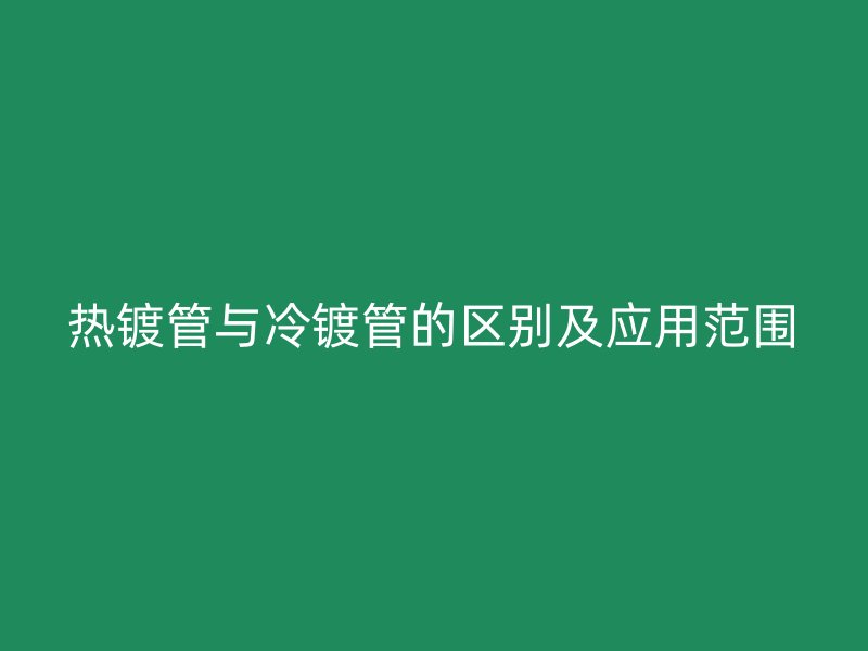 熱鍍管與冷鍍管的區(qū)別及應(yīng)用范圍
