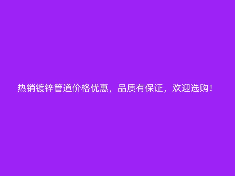 熱銷鍍鋅管道價格優(yōu)惠，品質(zhì)有保證，歡迎選購！