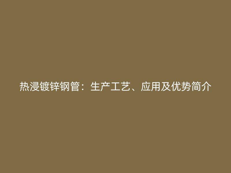 熱浸鍍鋅鋼管：生產(chǎn)工藝、應(yīng)用及優(yōu)勢簡介