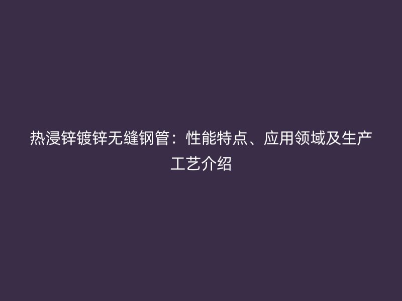 熱浸鋅鍍鋅無(wú)縫鋼管：性能特點(diǎn)、應(yīng)用領(lǐng)域及生產(chǎn)工藝介紹