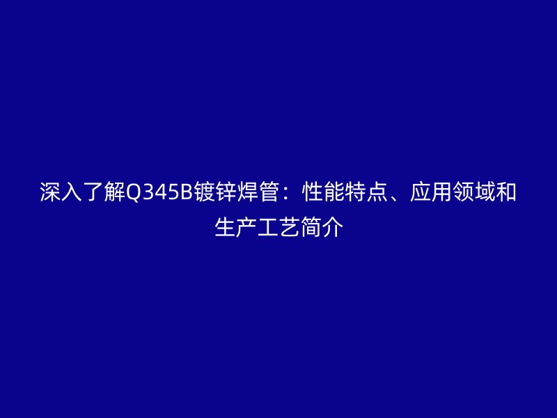 深入了解Q345B鍍鋅焊管：性能特點、應(yīng)用領(lǐng)域和生產(chǎn)工藝簡介