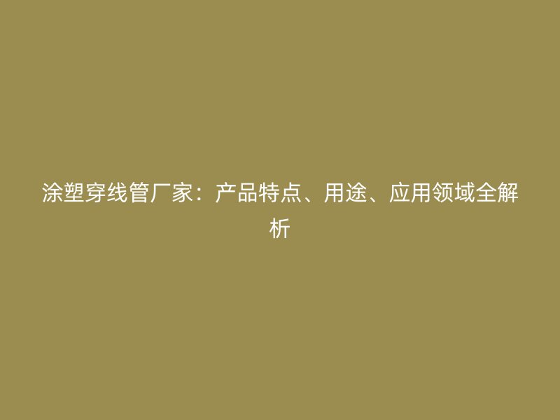 涂塑穿線管廠家：產(chǎn)品特點(diǎn)、用途、應(yīng)用領(lǐng)域全解析