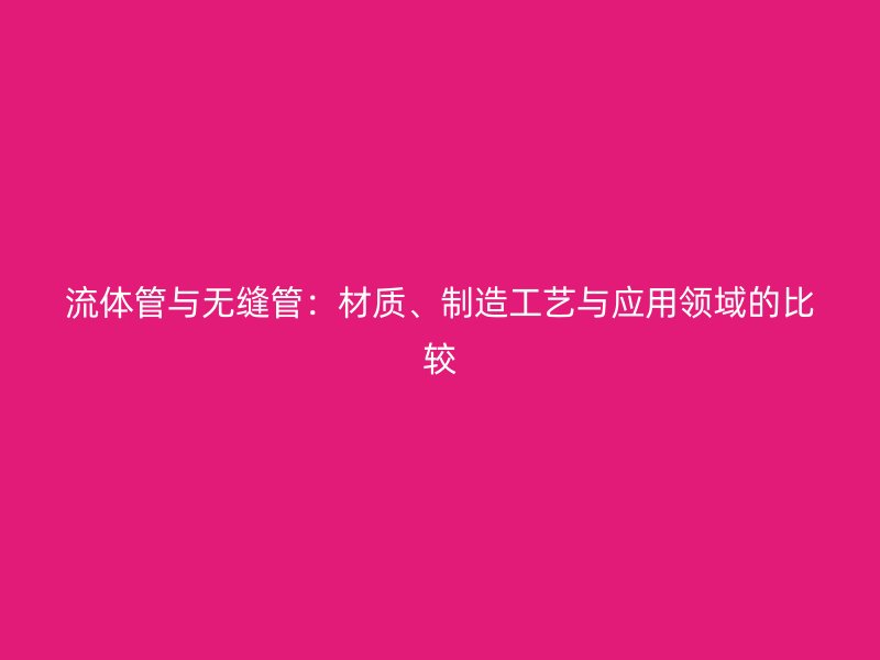 流體管與無縫管：材質(zhì)、制造工藝與應用領域的比較
