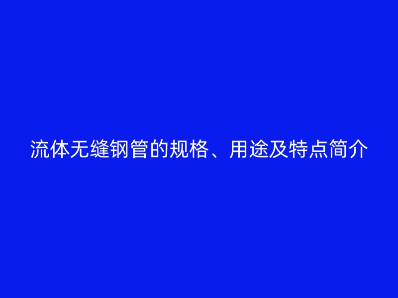 流體無(wú)縫鋼管的規(guī)格、用途及特點(diǎn)簡(jiǎn)介